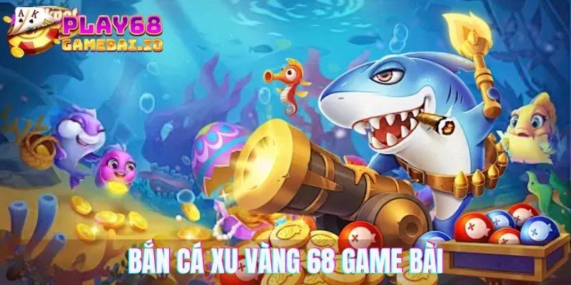 Bắn Cá Xu Vàng 777 68 Game Bài – Cơ Hội Trúng Lớn Sau Mỗi Lần Chơi
