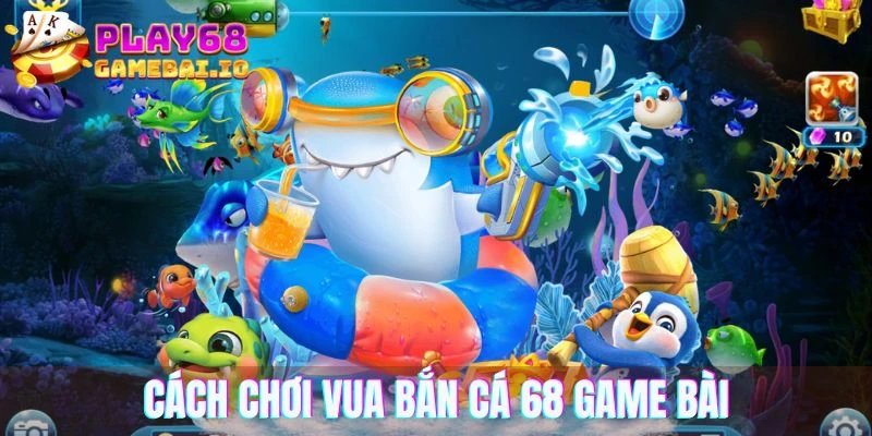 Cách chơi vua bắn cá 68 game bài