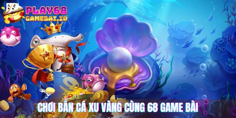 Tham gia chơi bắn cá xu vàng cùng 68 game bài