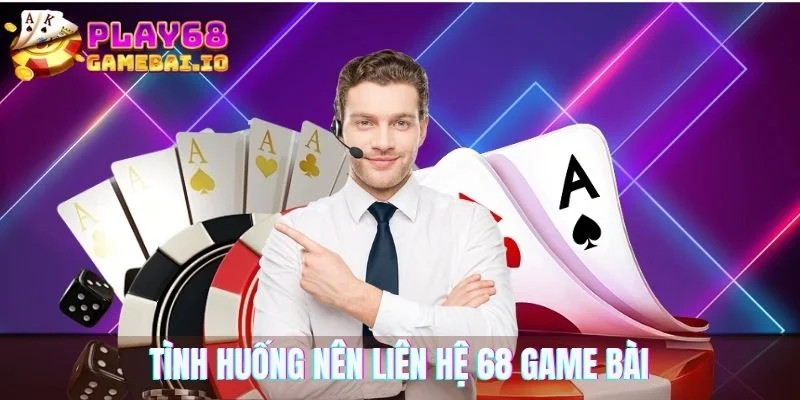 Các tình huống nên liên hệ 68 Game Bài để được hỗ trợ